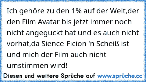 Ich gehöre zu den 1% auf der Welt,der den Film Avatar bis jetzt immer noch nicht angeguckt hat und es auch nicht vorhat,da Sience-Ficion 'n Scheiß ist und mich der Film auch nicht umstimmen wird!