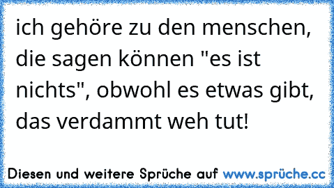 ich gehöre zu den menschen, die sagen können "es ist nichts", obwohl es etwas gibt, das verdammt weh tut! ♥