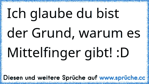 Ich glaube du bist der Grund, warum es Mittelfinger gibt! :D