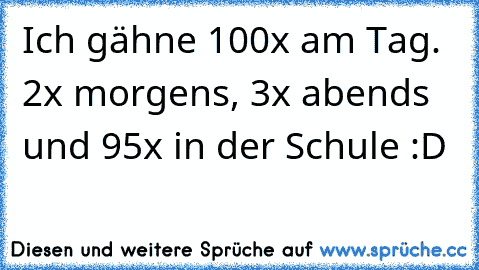 Ich gähne 100x am Tag. 2x morgens, 3x abends und 95x in der Schule :D♥