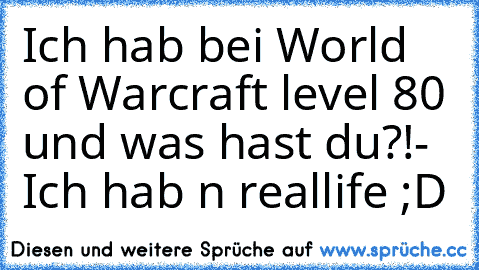 Ich hab bei World of Warcraft level 80 und was hast du?!
- Ich hab n reallife ;D