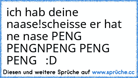 ich hab deine naase!
scheisse er hat ne nase PENG PENGNPENG PENG PENG   :D