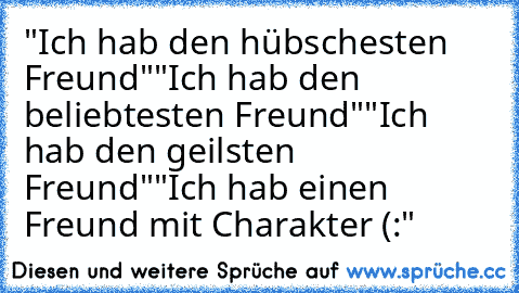 "Ich hab den hübschesten Freund"
"Ich hab den beliebtesten Freund"
"Ich hab den geilsten Freund"
"Ich hab einen Freund mit Charakter (:"