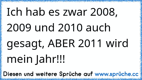 Ich hab es zwar 2008, 2009 und 2010 auch gesagt, ABER 2011 wird mein Jahr!!!