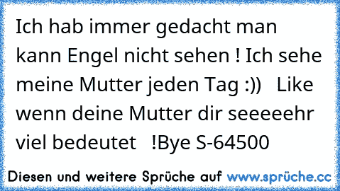 Ich hab immer gedacht man kann Engel nicht sehen ! Ich sehe meine Mutter jeden Tag :)) ♥ ♥ ♥
Like wenn deine Mutter dir seeeeehr viel bedeutet  ♥ !
Bye S-64500 ♥