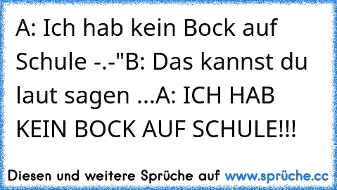 A: Ich hab kein Bock auf Schule -.-"
B: Das kannst du laut sagen ...
A: ICH HAB KEIN BOCK AUF SCHULE!!!