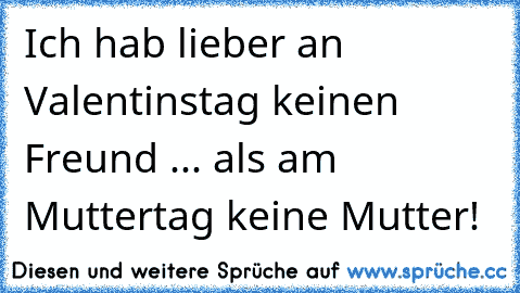 Ich hab lieber an Valentinstag keinen Freund ... als am Muttertag keine Mutter!