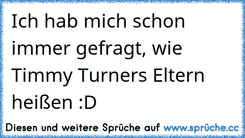 Ich hab mich schon immer gefragt, wie Timmy Turners Eltern heißen :D