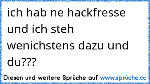 ich hab ne hackfresse und ich steh wenichstens dazu und du??? ♫ ♥ ♫