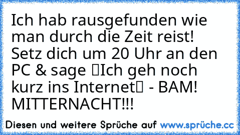 Ich hab rausgefunden wie man durch die Zeit reist! Setz dich um 20 Uhr an den PC & sage “Ich geh noch kurz ins Internet“ - BAM! MITTERNACHT!!!