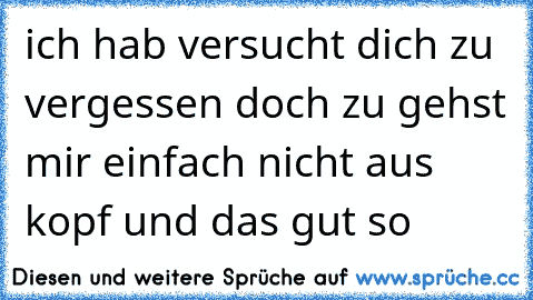 ich hab versucht dich zu vergessen doch zu gehst mir einfach nicht aus kopf und das gut so