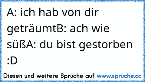 A: ich hab von dir geträumt
B: ach wie süß
A: du bist gestorben :D