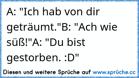 A: "Ich hab von dir geträumt."
B: "Ach wie süß!"
A: "Du bist gestorben. :D"