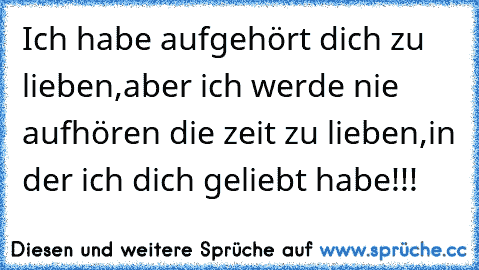 Ich habe aufgehört dich zu lieben,
aber ich werde nie aufhören die zeit zu lieben,
in der ich dich geliebt habe!!!