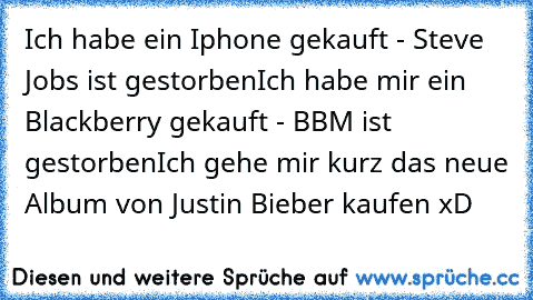 Ich habe ein Iphone gekauft - Steve Jobs ist gestorben
Ich habe mir ein Blackberry gekauft - BBM ist gestorben
Ich gehe mir kurz das neue Album von Justin Bieber kaufen xD