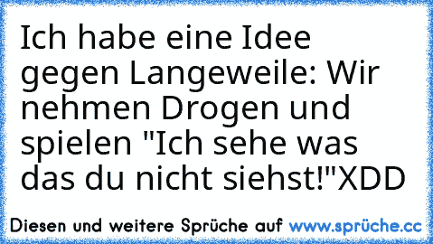 Ich habe eine Idee gegen Langeweile: Wir nehmen Drogen und spielen "Ich sehe was das du nicht siehst!"
XDD