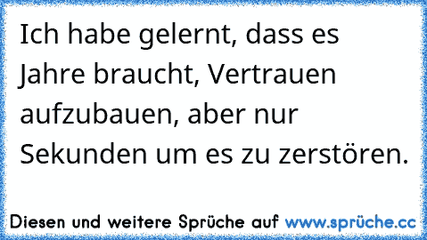 Ich habe gelernt, dass es Jahre braucht, Vertrauen aufzubauen, aber nur Sekunden um es zu zerstören.