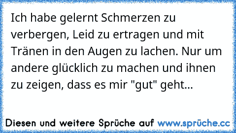 Ich habe gelernt Schmerzen zu verbergen, Leid zu ertragen und mit Tränen in den Augen zu lachen. Nur um andere glücklich zu machen und ihnen zu zeigen, dass es mir "gut" geht...