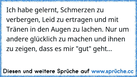 Ich habe gelernt, Schmerzen zu verbergen, Leid zu ertragen und mit Tränen in den Augen zu lachen. Nur um andere glücklich zu machen und ihnen zu zeigen, dass es mir "gut" geht... ♥