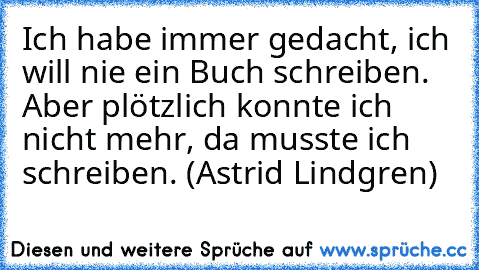 Ich habe immer gedacht, ich will nie ein Buch schreiben. Aber plötzlich konnte ich nicht mehr, da musste ich schreiben. (Astrid Lindgren)