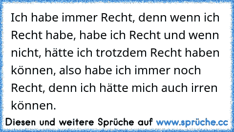 Ich habe immer Recht, denn wenn ich Recht habe, habe ich Recht und wenn nicht, hätte ich trotzdem Recht haben können, also habe ich immer noch Recht, denn ich hätte mich auch irren können.