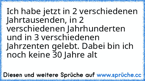 Ich habe jetzt in 2 verschiedenen Jahrtausenden, in 2 verschiedenen Jahrhunderten und in 3 verschiedenen Jahrzenten gelebt. Dabei bin ich noch keine 30 Jahre alt