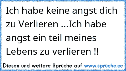 Ich habe keine angst dich zu Verlieren ...
Ich habe angst ein teil meines Lebens zu verlieren !!