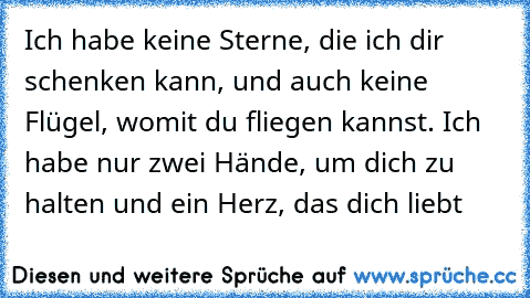 Ich habe keine Sterne, die ich dir schenken kann, und auch keine Flügel, womit du fliegen kannst. Ich habe nur zwei Hände, um dich zu halten und ein Herz, das dich liebt ♥