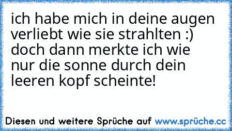 ich habe mich in deine augen verliebt wie sie strahlten :) doch dann merkte ich wie  nur die sonne durch dein leeren kopf scheinte!