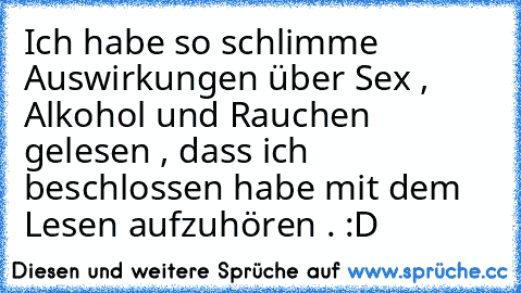 Ich habe so schlimme Auswirkungen über Sex , Alkohol und Rauchen gelesen , dass ich beschlossen habe mit dem Lesen aufzuhören . :D