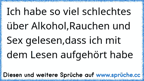 Ich habe so viel schlechtes über Alkohol,Rauchen und Sex gelesen,dass ich mit dem Lesen aufgehört habe