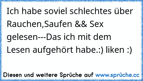 Ich habe soviel schlechtes über Rauchen,Saufen && Sex gelesen---Das ich mit dem Lesen aufgehört habe.
:) liken :)