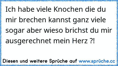 Ich habe viele Knochen die du mir brechen kannst ganz viele sogar aber wieso brichst du mir ausgerechnet mein Herz ?! ♥