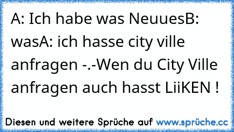 A: Ich habe was Neuues
B: was
A: ich hasse city ville anfragen -.-
Wen du City Ville anfragen auch hasst LiiKEN !