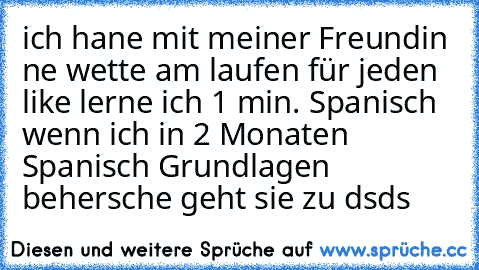 ich hane mit meiner Freundin ne wette am laufen für jeden like lerne ich 1 min. Spanisch wenn ich in 2 Monaten Spanisch Grundlagen behersche geht sie zu dsds