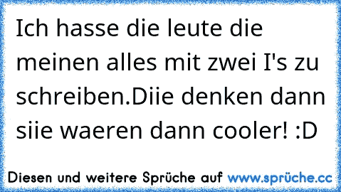 Ich hasse die leute die meinen alles mit zwei I's zu schreiben.
Diie denken dann siie waeren dann cooler! :D