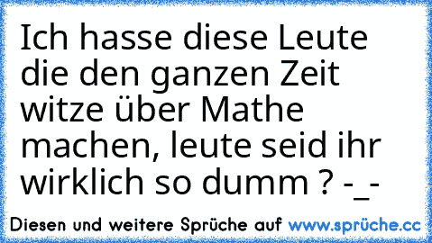 Ich hasse diese Leute die den ganzen Zeit witze über Mathe machen, leute seid ihr wirklich so dumm ? -_-