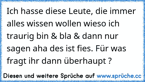 Ich hasse diese Leute, die immer alles wissen wollen wieso ich traurig bin & bla & dann nur sagen aha des ist fies. Für was fragt ihr dann überhaupt ?