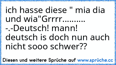 ich hasse diese " mia dia und wia"
Grrrr.......... -.-
Deutsch! mann! deutsch is doch nun auch nicht sooo schwer??