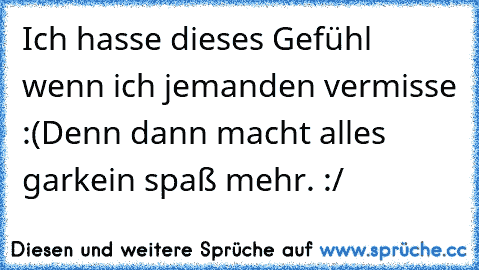 Ich hasse dieses Gefühl wenn ich jemanden vermisse :(
Denn dann macht alles garkein spaß mehr. :/♥