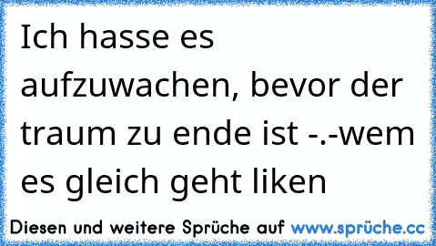 Ich hasse es aufzuwachen, bevor der traum zu ende ist -.-
wem es gleich geht liken