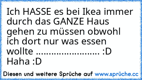 Ich HASSE es bei Ikea immer durch das GANZE Haus gehen zu müssen obwohl ich dort nur was essen wollte ......................... :D Haha :D