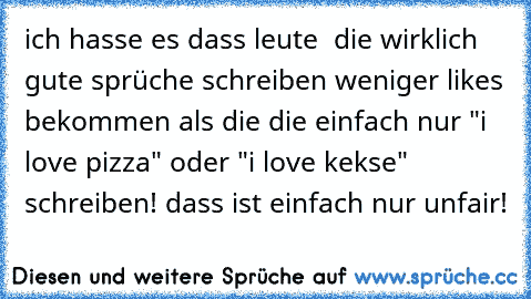 ich hasse es dass leute  die wirklich gute sprüche schreiben weniger likes bekommen als die die einfach nur "i love pizza" oder "i love kekse" schreiben! dass ist einfach nur unfair!