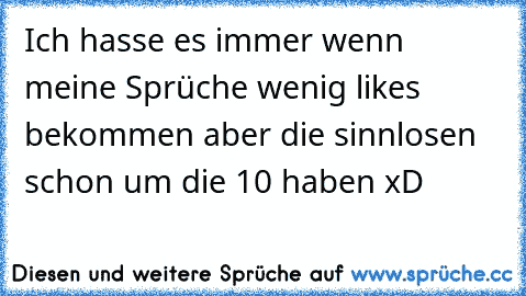 Ich hasse es immer wenn meine Sprüche wenig likes bekommen aber die sinnlosen schon um die 10 haben xD