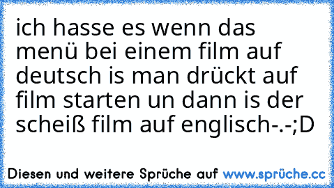 ich hasse es wenn das menü bei einem film auf deutsch is man drückt auf film starten un dann is der scheiß film auf englisch-.-;D
