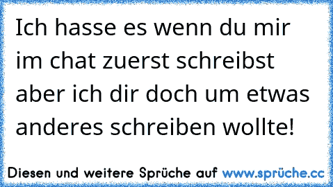 Ich hasse es wenn du mir im chat zuerst schreibst aber ich dir doch um etwas anderes schreiben wollte!