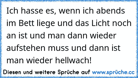 Ich hasse es, wenn ich abends im Bett liege und das Licht noch an ist und man dann wieder aufstehen muss und dann ist man wieder hellwach!