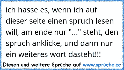 ich hasse es, wenn ich auf dieser seite einen spruch lesen will, am ende nur "..." steht, den spruch anklicke, und dann nur ein weiteres wort dasteht!!!