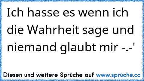 Ich hasse es wenn ich die Wahrheit sage und niemand glaubt mir -.-'