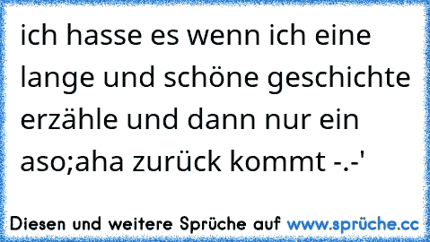 ich hasse es wenn ich eine lange und schöne geschichte erzähle und dann nur ein aso;aha zurück kommt -.-'